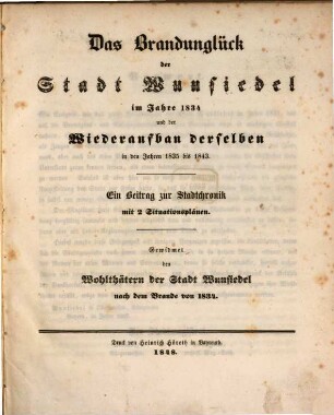 Das Brandunglück der Stadt Wunsiedel im Jahre 1834 und der Wiederaufbau derselben in den Jahren 1835 bis 1843 : ein Beitrag zur Stadtchronik mit 2 Situationsplänen ; gewidmet den Wohlthätern der Stadt Wunsiedel nach dem Brande von 1834