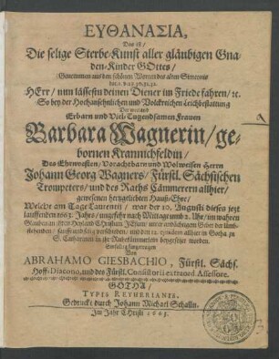 Euthanasia, Das ist/ Die selige Sterbe-Kunst aller gläubigen Gnaden-Kinder Gottes/ Genommen aus den schönen Worten des alten Simeonis Luc. 2. V. 29. 30. 31. 32. Herr/ nun lässestu deinen Diener im Friede fahren/ [et]c. : So bey der ... Leichbestattung Der ... Frauen Barbara Wagnerin/ gebornen Krannichfeldin/ Des ... Herrn Johann Georg Wagners/ Fürstl. Sächsischen Trompeters/ und des Raths Cämmerern allhier ... Hauß-Ehre/ Welche am Tage Laurentii/ war der 10. Augusti dieses jezt lauffenden 1663. Jahrs/ ungefehr nach Mittage umb 2. Uhr ... verschieden/ und den 12. eiusdem allhier in Gotha zu S. Catharinen ... beygesetzet worden ... fürgetragen