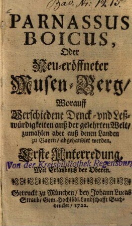 Parnassus Boicus oder neu-eröffneter Musen-Berg : worauff verschiedene Denck- und Leßwürdigkeiten auß der gelehrten Welt, zumahlen aber auß denen Landen zu Bayrn abgehandlet werden. 1=Bd. 1. (1722). - 96 S.