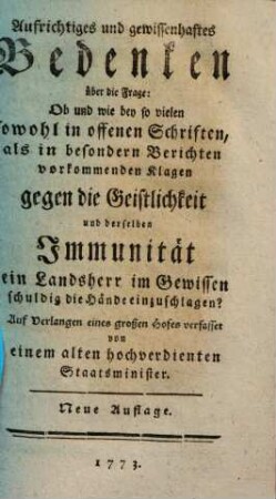 Aufrichtiges und gewissenhaftes Bedenken über die Frage: Ob und wie bey so vielen sowohl in offenen Schriften, als in besondern Berichten vorkommenden Klagen gegen die Geistlichkeit und derselben Immunität ein Landsherr im Gewissen schuldig die Hände einzuschlagen?