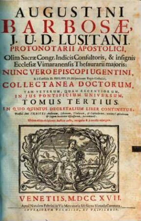 Augustini Barbosae, J. U. D. Lusitani, ... Collectanea Doctorum, Tam Veterum, Quam Recentiorum, In Jus Pontificium Universum, 3. In Quo Quintus Decretalium Liber Continetur