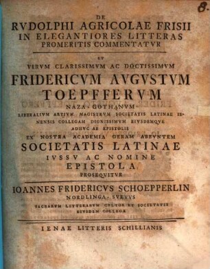 De Rudolphi Agricolae Frisii in elegantiores litteras promeritis commentatur et ... Fridericum Augustum Toepfferum ... ex nostra academia Geram abeuntem Societatis Latinae iussu ac nomine epistola prosequitur Ioannes Fridericus Schoepperlin