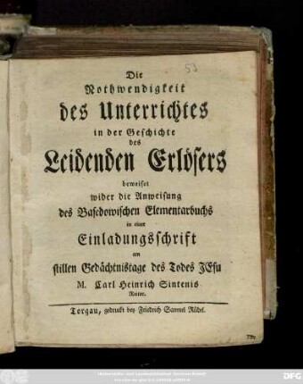 Die Nothwendigkeit des Unterrichtes in der Geschichte des Leidenden Erlösers beweiset wider die Anweisung des Basedowischen Elementarbuchs in einer Einladungsschrift am stillen Gedächtnistage des Todes Jesu : [Torgau, den 16. Aprill, 1772.]