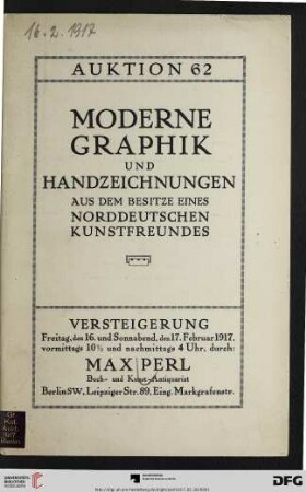 Katalog einer Sammlung von Original-Radierungen, Lithographien und Holzschnitten moderner Künstler : darunter interessante Originalarbeiten von Böhle ... meist in seltenen Frühdrucken mit handschriftlicher Bezeichnung, Plakaten und einer Kollektion von Handzeichnungen und Aquarellen ... ; Versteigerung: Freitag, den 16. und Sonnabend, den 17. Februar 1917 (Katalog Nr. 62)