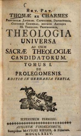 Rev. Pat. Thomae ex Charmes Provinciae Lothar. Capucinor. Definitoris, Custodis General. Necnon Antiqui SS. Theolog. Professoris Theologia Universa Ad Usum Sacrae Theologiae Candidatorum, 1. De Prolegomenis