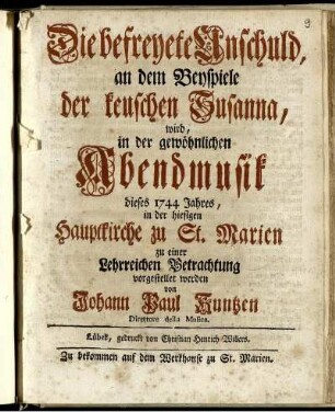 Die befreyete Unschuld, an dem Beyspiele der keuschen Susanna : wird, in der gewöhnlichen Abendmusik diese 1744 Jahres, in der hiesigen Hauptkirche zu St. Marien zu einer Lehrreichen Betrachtung vorgestellet werden
