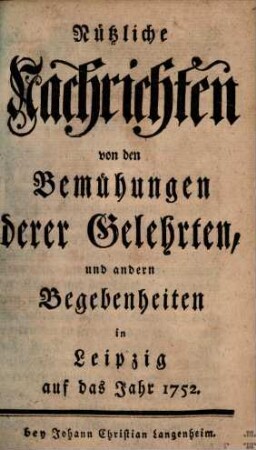 Nützliche Nachrichten von den Bemühungen derer Gelehrten und andern Begebenheiten in Leipzig : auf das Jahr .... 1752