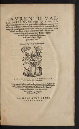 LAVRENTII VAL/||LAE OPERA, NVNC PRIMO NON ME=||diocribus uigilijs & iudicio quorundã eruditiss. uirorum in unum || uolumen collecta, &, exemplaribus uarijs collatis, emendata. Ludi=||magistris, aut alias bonas literas profitentibus ... utilia || ... ||