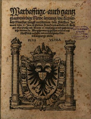 Warhafftige auch gantz glaubwürdige Newe zeytung wie Keyserlich Maiestat jüngst verschynen den Fünfften Januarij dises XL. Jars zu Paris in Franckreych ankom[m]en ist : Auch mit was Pomp vnb Bracht er empfangen vnd geehrwyrdigt worden sey. Alles gegenwertig gesehen erfaren vnd schrifftlich verfasset wie nachfolgends klaerlich angezeygt wirdt. ...