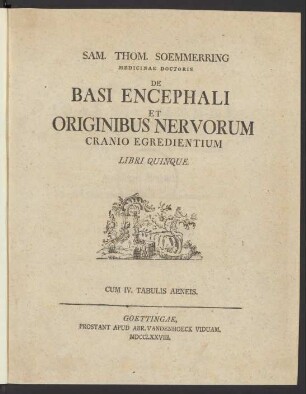 Sam. Thom. Soemmerring Medicinae Doctoris De Basi Encephali Et Originibus Nervorum Cranio Egredientium : Libri Quinque. Cum IV. Tabulis Aeneis