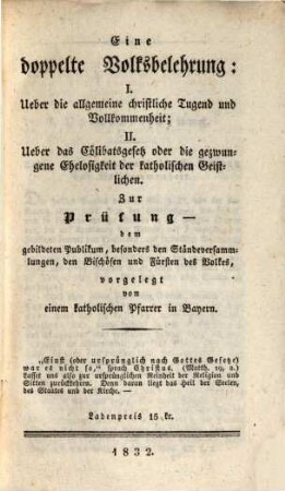 Eine doppelte Volksbelehrung : I. Ueber die allgemeine christliche Tugend und Vollkommenheit. II. Ueber das Cölibatsgesetz oder die gezwungene Ehelosigkeit der katholischen Geistlichen ; Zur Prüfung dem gebildeten Publikum, besonders den Ständeversammlungen, den Bischöfen und Fürsten des Volkes, vorgelegt