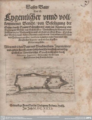 Wasserbaw : Das ist, Eygentlicher unnd vollkommener Bericht, von Befestigung der Stätte, durch Spindel Schleussen, wie auch von Räumung, oder Spülung der Gräben, und Schiffhäffen, Versteyffung der Gründte, unnd Auffbawung der Wassermühlen, auff allerhand an offnen Seen, Schiffreichen Wassern, unnd kleinen Rivirlein, auch ebenem Land erbaweten Stätten und Vestungen gerichtet, durch eine besondere newe Invention, mit Künstlichen Figuren, auch etlichen Kupfferstücken vorgestellet