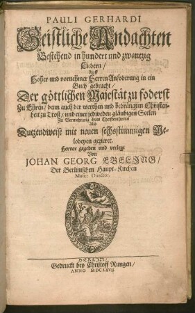 Pauli Gerhardi Geistliche Andachten : Bestehend in hundert und zwantzig Liedern/ Auff Hoher und vornehmer Herren Anfoderung in ein Buch gebracht ; Der göttlichen Majestät zu foderst Zu Ehren/ denn auch der werthen und bedrängten Christenheit zu Trost/ und einer jedweden gläubigen Seelen Zu Vermehrung ihres Christenthums Also Dutzendweise mit neuen sechsstimmigen Melodeyen gezieret, [1]