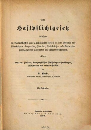 Das Haftpflichtgesetz betreffend die Verbindlichkeit zum Schadenersatze für die bei dem Betriebe von Eisenbahnen, Bergwerken, Fabriken, Steinbrüchen und Gräbereien herbeigeführten Tödtungen und Körperverletzungen : erl. nach den Motiven, stenographischen Reichstagsverhandlungen, Präjudicien und anderen Quellen