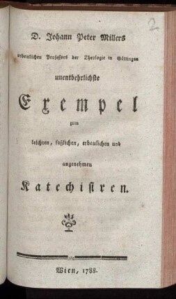 D. Johann Peter Millers ordentlichen Professors der Theologie in Göttingen unentbehrlichste Exempel zum leichten, faßlichen, erbaulichen und angenehmen Katechisiren
