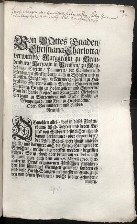 Von Gottes Gnaden, Christiana Charlotta, verwittibte Marggräfin zu Brandenburg, ... Obwohlen alles, was in dieses Fürstenthums Wild-Fuhren und deren Bezirck von Wildpret befindlichen ist, und davon herkommet, oder dependiret, der Wild-Bahns-Herrschafft angehörig ist, ... So ist jedoch aber denen am 21. Febr. und 15. Junii 1593 auch dem am 27 Martii 1710. hierunter in Druck ergangenen Fürstlichen Ausschreiben kein schuldiges Genügen geleistet ... [Dahero wird der Inhalt ersterwehnten Fürstl. Ausschreiben wiederholet ...] : [Signatum unter hievorgedruckt- Unserm Fürstl. Ober-Vormundschafftlichen Canzley-Secret-Insiegel. Onolzbach, den 20. Apr. 1727.]