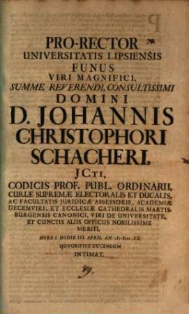 Pro-Rector Universitatis Lipsiensis funus viri magnifici ... Domini D. Johannis Christophori Schacheri, ICti ... hodie III. April ... honorifice ducendum intimat : [inest vita defuncti, aut. J. Cypriano]