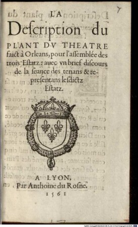 La Description du Plant Dv Theatre faict à Orleans, pour l'assemblée des trois Estatz: auec vn brief discours de la seance des tenans & representans lesdictz Estatz