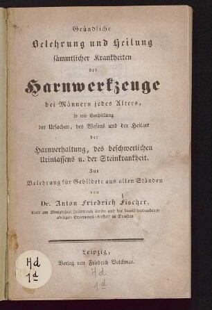 Gründliche Belehrung und Heilung sämmtlicher Krankheiten der Harnwerkzeuge bei Männern jedes Alters : so wie Enthüllung der Ursachen, des Wesens und der Heilart der Harnverhaltung, des beschwerlichen Urinlassens u. der Steinkrankheit ; zur Belehrung für Gebildete aus allen Ständen