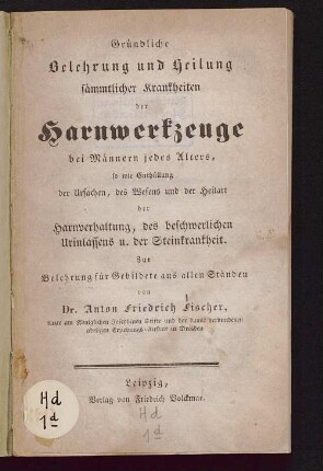 Gründliche Belehrung und Heilung sämmtlicher Krankheiten der Harnwerkzeuge bei Männern jedes Alters : so wie Enthüllung der Ursachen, des Wesens und der Heilart der Harnverhaltung, des beschwerlichen Urinlassens u. der Steinkrankheit ; zur Belehrung für Gebildete aus allen Ständen