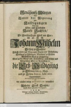 Gedächtniß-Müntzen Auf Antritt der Regierung und Huldigungen Bey dem Chur- und Fürstlichen Hause Sachsen : Als ... Herr Johann Wilhelm Hertzog zu Sachsen ... die Erb-Huldigung zu Eisenach den 15. Maii, und zu Jehna den 10. Iulii 1699. eingenommen/ Aus unterthänigster Devotion beschrieben und mit etlichen neuen Medaillen vermehret