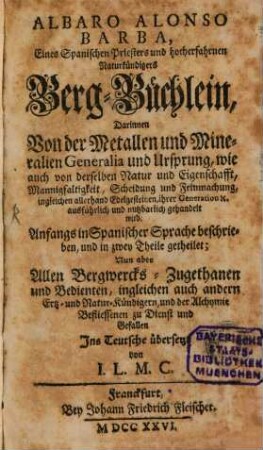 Albaro Alonso Barba, Eines Spanischen Priesters und hocherfahrnen Naturkündigers Berg-Büchlein : Darinnen Von der Metallen und Mineralien Generalia und Ursprung, wie auch von derselben Natur und Eigenschafft, Mannigfaltigkeit, Scheidung und Feinmachung, ingleichen allerhand Edelgesteinen, ihrer Generation etc. ausführlich und nutzbarlich gehandelt wird