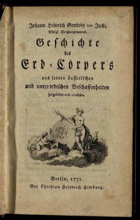 Johann Heinrich Gottlobs von Justi, Königl. Berghauptmanns, Geschichte des Erd-Cörpers aus seinen äusserlichen und unterirdischen Beschaffenheiten hergeleitet und erwiesen