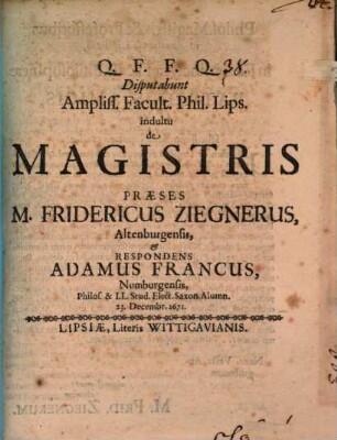 Disputabunt Ampliss. Facult. Phil. Lips. indultu de Magistris Praeses M. Fridericus Ziegnerus, Altenburgensis, et Respondens Adamus Francus, Numburgensis, Philos. & LL. Stud. Elect. Saxon. Alumn. 23. Decembr. 1671.