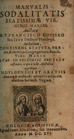 Manualis Sodalitatis Beatissimae Virginis Mariae : Auctarium, Continens Statuta, Preces, & exercitia Congregationis Beatiss. Virg. Mariae. Quae In Collegiis Soc. Jesu instituta, atque a Sede Apostolica approbata Indulgentiis Et Gratiis donata & aucta est: adiunctis miraculis eiusdem Sacratiss. Virginis