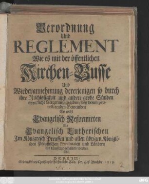 Verordnung Und Reglement Wie es mit der öffentlichen Kirchen-Busse Und Wiederannehmung dererjenigen so durch ihre Ruchlosigkeit und andere grobe Sünden öffentliche Aergernüß gegeben, bey denen protestirenden Gemeinden So wohl Evangelisch Reformirten Als Evangelisch Lutherischen Jm Königreich Preussen und allen übrigen Königlichen Preußischen Provintzien und Ländern ins künfftige gehalten werden solle.