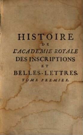 Histoire Suivie De L'Academie Royale Des Inscriptions Et Belles-Lettres Depuis son Etablissement : Avec Les Eloges Des Academiciens Morts, Le Catalogue Et Les Differentes Editions De Leurs Ouvrages. A Quoi L'On A Joint I. Une Table Chronologique de tous les Changemens ..., 1