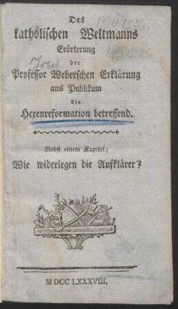 Des katholischen Weltmanns Erörterung der Professor Weberschen Erklärung ans Publikum die Hexenreformation betreffend : Nebst einem Kapitel: Wie widerlegen die Aufklärer?