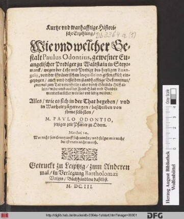 Kurtze und warhafftige Historische Erzehlung/ Wie und welcher Gestalt Paulus Odontius, gewesener Evangelischer Prediger zu Waltstain in Steyrmarck/ wegen der Lehr und Predigt des heyligen Evangelii, von der Grätzerischen Inquisition gefengklich eingezogen/ auch ... zweimal zum Tod verurtheilet: aber durch Göttliche Hilff allein/ wiederumb ... los und ledig worden