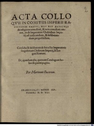 Acta Colloqvii In Comitiis Imperii Ratisponae Habiti, Hoc Est, Articvli de religione conciliati, & non conciliati omnes, ut ab Imperatore Ordinibus Imperij ad iudicandum, & deliberandum propositi sunt : Consulta & deliberata de his actis Imperatoris singulorum Ordinum Imperij, & Legati Romani