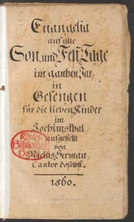 Die Sontags || Euangelia, vnd von den || fürnembsten Festen vber das gantze Jar,|| Jn Gesenge gefasset, fuer Christliche Hausueter vnd jre Kinder, Mit vleis corrigirt,|| gebessert vnd gemehret,|| Durch || Nicolaum Herman || im Jochimsthal.|| Ein bericht, vff was Thon vnd || Melodey, ein jedes mag gesungen || werden.|| Mit einer Vorrede D.Pauli || Eberi, Pfarherrs der Kirchen || zu Wittenberg.|| ... ||