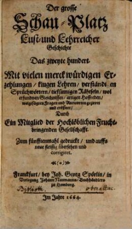 Der Grosse Schau-Platz Lust- und Lehrreicher Geschichte : Mit vielen merckwürdigen Erzehlungen, klugen Sprüchen, scharffsinnigen Hofreden, neuen Fabeln, verborgenen Räthseln, artigen Schertzfragen, und darauff wolgefügten Antworten ..., 2. Das zweyte hundert