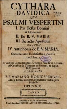 CYTHARA DAVIDICA QUA PSALMI VESPERTINI I. Pro Festis Domini, & Dominicâ. II. De B. V. MARIA. III. De S[an]ctis Apostolis. UNA CUM IV. Antiphonis de B. V. MARIA. Stylo breviori Ecclesiastico-Arioso modulantur. à 4. Vocibus Concertantibus, 2. Violinis necessariis, 2. Clarinis vel Cornibus & Tympanis ad libitum, ac duplici Basso generali. ELABORATA à R. F. MARIANO KÖNIGSPERGER, ... OPUS XIV