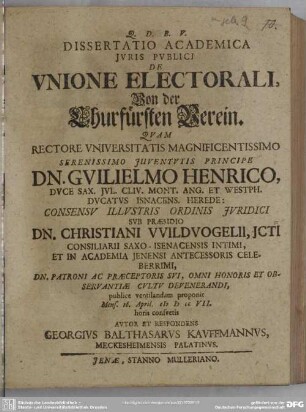 Dissertatio Academica Jvris Pvblici De Vnione Electorali : Qvam Rectore Vniversitatis Magnificentissimo ... Dn. Gvilielmo Henrico, Dvce Sax. ... Herede: Consensv Illvstrus Ordinis Ivridici