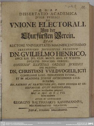 Dissertatio Academica Jvris Pvblici De Vnione Electorali : Qvam Rectore Vniversitatis Magnificentissimo ... Dn. Gvilielmo Henrico, Dvce Sax. ... Herede: Consensv Illvstrus Ordinis Ivridici