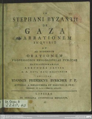 In Stephani Byzantii De Gaza Narrationem Inquirit Et Ad Audiendam Orationem Professionis Philosophiae Publicae Extraordinariae Abeundae Caussa A. D. XXVI. Maii Recitandam Invitat Joannes Fridericus Burscher P. P. Antehac A Bibliotheca Et Negotiis B. Proprincipis Et S. R. I. Comitis Bunauii