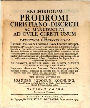 Enchiridium Prodromi Christiano-Discreti Ac Manuductivi Ad Ovile Christi Unum Per Ratiocinia Demonstrativa : Rationali Doctrinae & Veritatis, Urim & Thumim insculpta, seu clara ex Principiis veris, universalibus, eisque in Natura & Ratione fundatis ac rite combinatis concatenata, ...