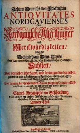 Johann Heinrichs von Falckenstein Antiqvitates Nordgavienses Oder Nordgauische Alterthümer und Merckwürdigkeiten, 2. fortgesetzet in dem Hochwürdigen Dom-Capitel Der Aureatensischen Kirche, oder Hochfürstlichen Hochstiffts Eichstett, Worinnen Von demselben überhaupt, und denjenigen bey demselben gestanden und aufgeschwornen Fürstlichen, Gräflichen, Freyherrlichen und Adelichen Familien insonderheit ... Und diesem eine Staats-Geographie oder Beschreibung Von denen zu diesem Bißthum gehörigen Aemtern, Schlössern, Städten und Märckten beygefüget wird