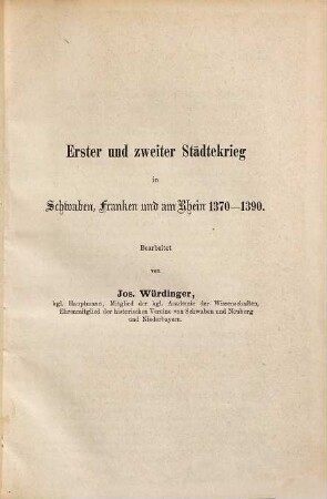 Erster und zweiter Städtekrieg in Schwaben, Franken und am Rhein 1370 - 1390 : Bearbeitet von Jos. Würdinger, kgl. Hauptmann, Mitglied der kgl. Academie der Wissenschaften, Ehrenmitglied der historischen Vereine von Schwaben und Neuburg und Niederbayern