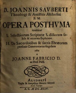 D. Joannis Sauberti Theologi & Antistitis Altdorfini B.M. Opera Posthuma : videlicet I. Selectiorum Scripturae S. dictorum solida & accurata Explicatio. II. De Sacerdotibus & sacris Ebraeorum personis Commentarius singularis