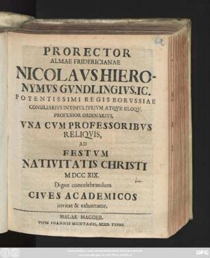 Prorector Almae Fridericianae Nicolavs Hieronymvs Gvndlingivs, Ic. Potentissimi Regis Borvssiae Consiliarivs Intimvs, Ivrivm Atqve Eloqv. Professor Ordinarivs, Vna Cvm Professoribvs Reliqvis, Ad Festvm Nativitatis Christi MDCCXIX. Digne concelebrandum Cives Academicos invitat & exhortatur
