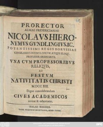 Prorector Almae Fridericianae Nicolavs Hieronymvs Gvndlingivs, Ic. Potentissimi Regis Borvssiae Consiliarivs Intimvs, Ivrivm Atqve Eloqv. Professor Ordinarivs, Vna Cvm Professoribvs Reliqvis, Ad Festvm Nativitatis Christi MDCCXIX. Digne concelebrandum Cives Academicos invitat & exhortatur