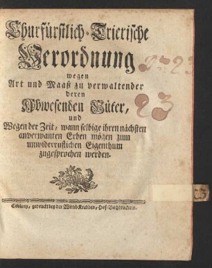 Churfürstlich-Trierische Verordnung wegen Art und Maaß zu verwaltender deren Abwesenden Güter, und Wegen der Zeit, wann selbige ihren nächsten anverwanten Erben mögen zum unwiderruflichen Eigenthum zugesprochen werden