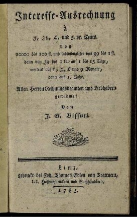 Interesse-Ausrechnung à 3, 3 1/2, 4 und 5. pr. Cento. von 10000 bis 100 fl. und individualiter von 99 bis 1 fl. : dann von 59 bis 1 kr. auf 1 bis 15 Täge, weiters auf 1, 3, 6 und 9 Monate, dann auf 1. Jahr