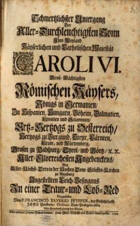 Schmertzlichster Untergang Der Aller-Durchleuchtigsten Sonn, Ihro Weyland Käyserlichen und Catholischen Majestät Caroli VI. Groß-Mächtigsten Römischen Käysers, Königs in Germanien ... : Aller-Glorreichesten Angedenckens, Bey Aller-Höchst-Dero in der Hochen Dom-Stüffts-Kirchen zu Augspurg Angestellten Leich-Besingnus In einer Traur- und Lob-Red