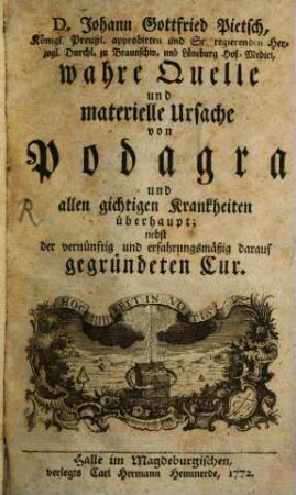 D. Johann Gottfried Pietsch, Königl. Preußl. approbirten und Sr. regierenden Herzogl. Durchl. zu Braunschw. und Lüneburg Hof-Medici, wahre Quelle und materielle Ursache von Podagra und allen gichtigen Krankheiten überhaupt : nebst der vernünftig und erfahrungsmäßig darauf gegründeten Cur